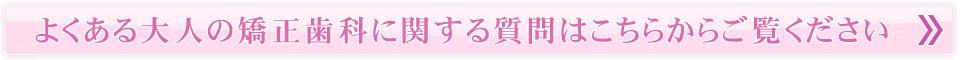 よくある大人の矯正歯科に関する質問はこちらからご覧ください
