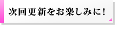 次回もお楽しみに！