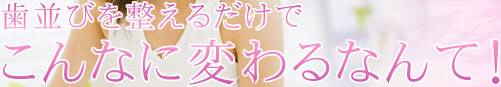 歯並びを整えるだけでこんなに変わるなんて!